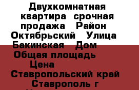 Двухкомнатная квартира, срочная продажа › Район ­ Октябрьский › Улица ­ Бакинская › Дом ­ 47 › Общая площадь ­ 72 › Цена ­ 2 050 000 - Ставропольский край, Ставрополь г. Недвижимость » Квартиры продажа   . Ставропольский край,Ставрополь г.